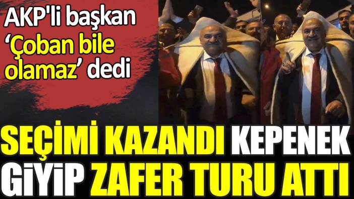 AKP'li başkan ‘Çoban bile olamaz’ dedi. Seçimi kazandı kepenek giyip zafer turu attı