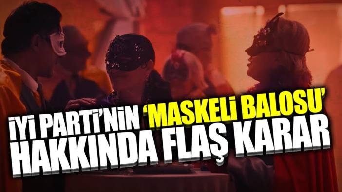 İYİ Parti’nin ‘Maskeli Balosu’ hakkında flaş karar