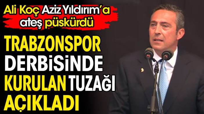 Ali Koç Aziz Yıldırım'a ateş püskürdü. Trabzonspor derbisinde kurulan tuzağı açıkladı