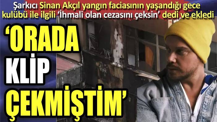 Şarkıcı Sinan Akçıl yangın faciasının yaşandığı gece  kulübü ile ilgili ‘İhmali olan cezasını çeksin’ dedi ve ekledi. "Orada klip çekmiştim"