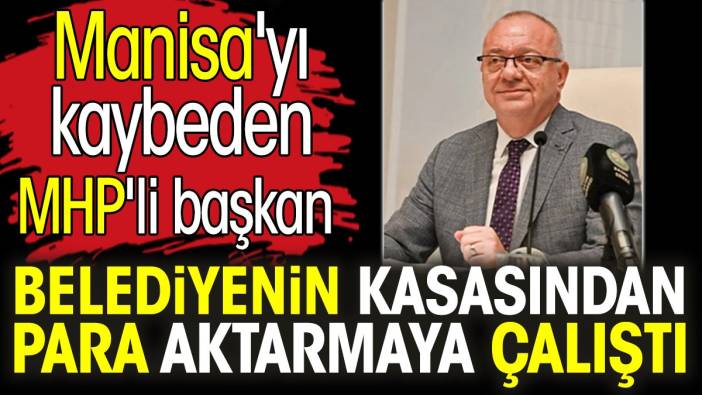 Manisa'yı kaybeden MHP'li başkan belediyenin kasasından para aktarmaya çalıştı