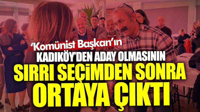 Komünist Başkan’ın Kadıköy’den aday olmasının sırrı seçimden sonra ortaya çıktı