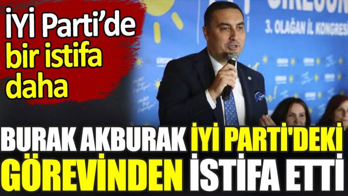 Son dakika... Burak Akburak İYİ Parti'deki görevinden istifa etti