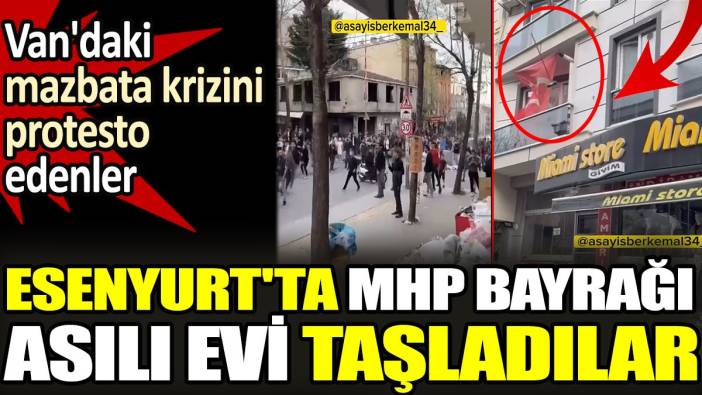 Esenyurt'ta MHP bayraklı evi taşladılar. Van'daki mazbata krizini protesto ettiler