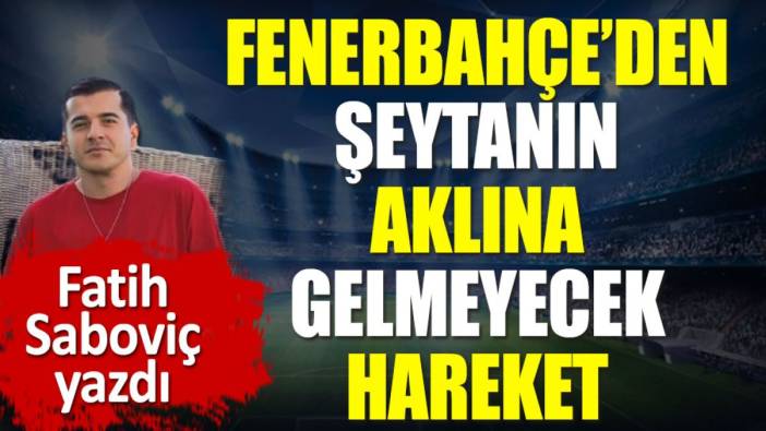 Fenerbahçe'den şeytanın aklına gelmeyecek hareket