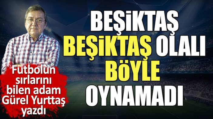 Beşiktaş Beşiktaş olalı böyle oynamadı. Uyutantaş'ı Gürel Yurttaş yazdı