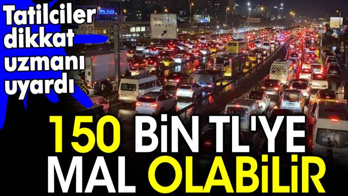 Tatilciler dikkat uzmanı uyardı. 150 bin TL'ye mal olabilir