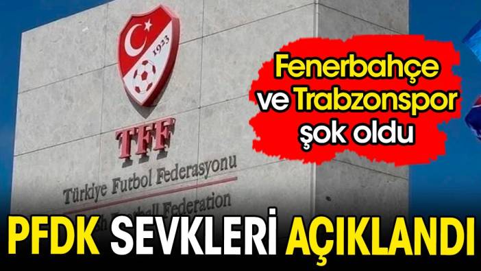 PFDK sevkleri açıklandı. Fenerbahçe ve Trabzonspor şok oldu