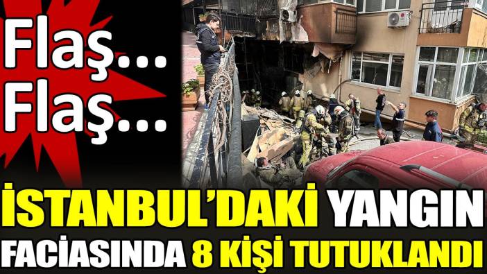 Son dakika... İstanbul'daki yangın faciasında 8 kişi tutuklandı