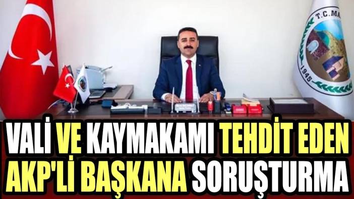 Vali ve kaymakamı tehdit eden AKP'li başkana soruşturma