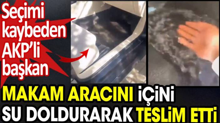 Seçimi kaybeden AKP’li başkan makam aracını içini su doldurarak teslim etti