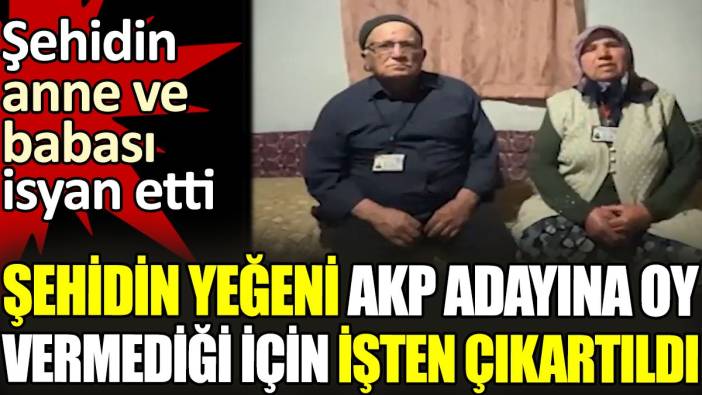 Şehidin yeğeni AKP adayına oy vermediği için işten çıkartıldı. Şehidin anne ve babası isyan etti