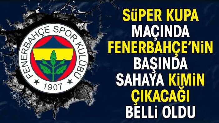 Süper Kupa maçında Fenerbahçe'nin başında sahaya kimin çıkacağı belli oldu