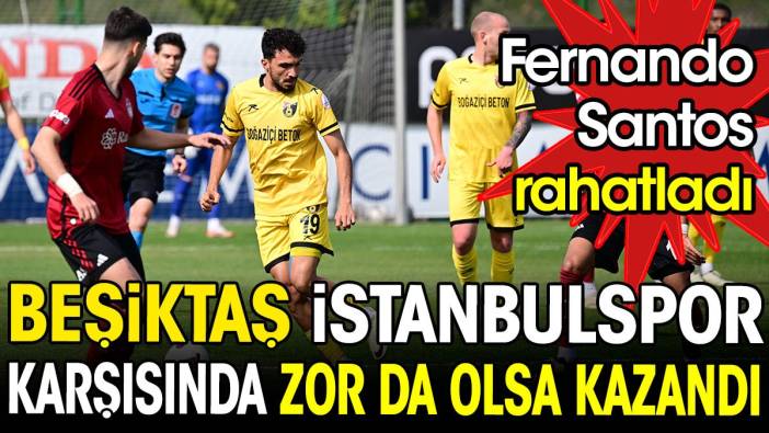 Beşiktaş İstanbulspor karşısında zor da olsa kazandı Fernando Santos rahatladı
