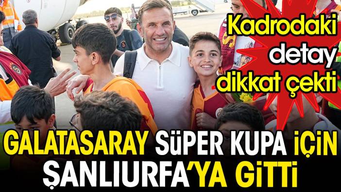 Galatasaray Süper Kupa için Şanlıurfa'ya gitti. Kadrodaki detay dikkat çekti