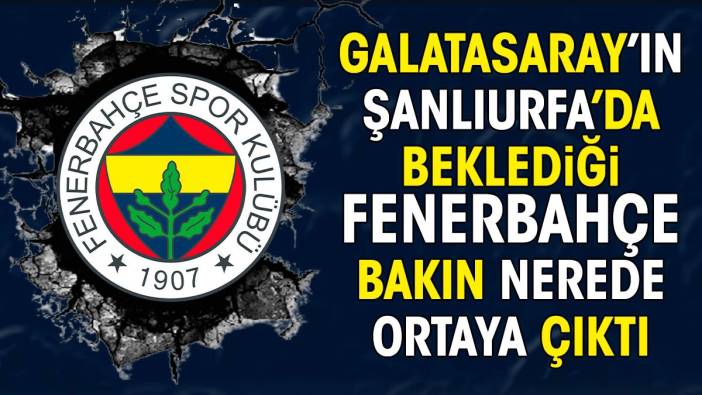 Galatasaray'ın Şanlıurfa'da beklediği Fenerbahçe bakın nerede ortaya çıktı