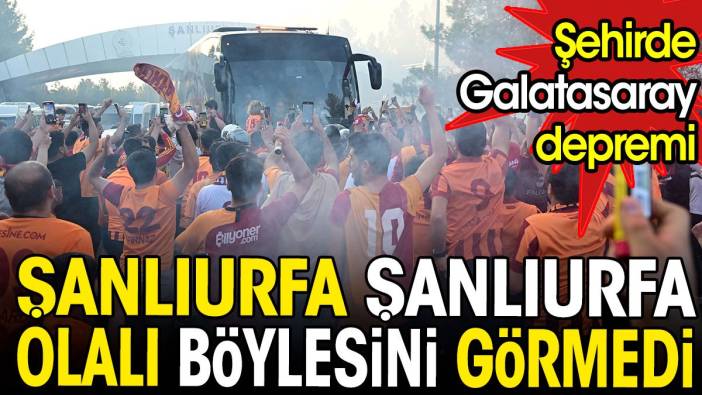 Şanlıurfa Şanlıurfa olalı böylesini görmedi. Galatasaray depremi
