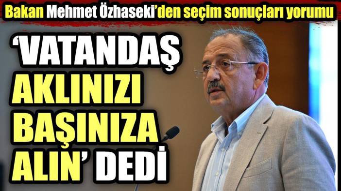 Bakan Mehmet Özhaseki’den seçim sonuçları yorumu. "Vatandaş aklınızı başınıza alın" dedi