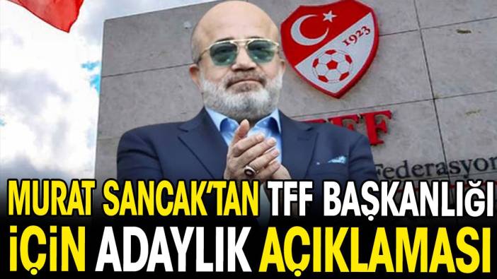 Murat Sancak'tan TFF başkanlığı için adaylık açıklaması
