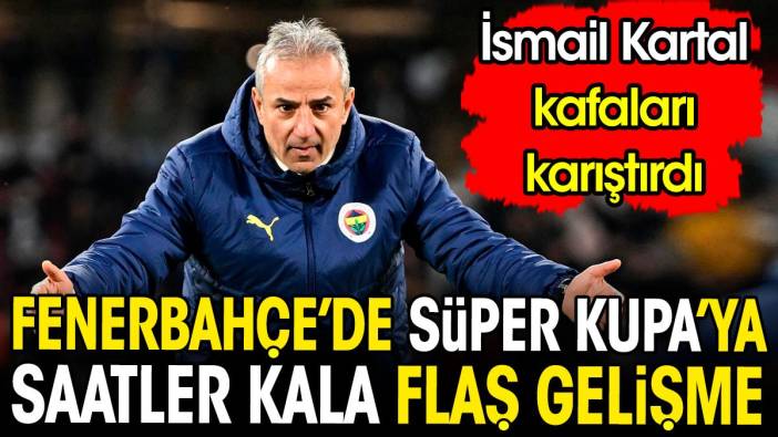 Fenerbahçe'de Süper Kupa'ya saatler kala flaş gelişme. İsmail Kartal kafaları karıştırdı