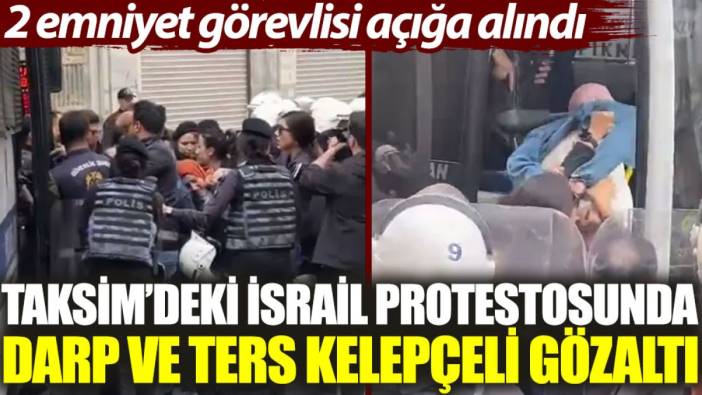 Taksim’deki ‘İsrail’ protestosunda darp ve ters kelepçeli gözaltı: 2 emniyet görevlisi açığa alındı