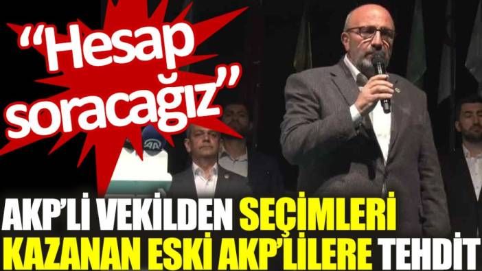 AKP’li vekilden seçimleri kazanan eski AKP’lilere tehdit: Hesap soracağız