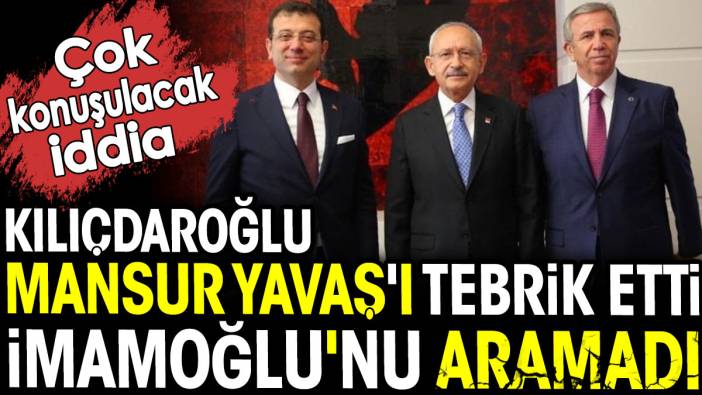 Kılıçdaroğlu Mansur Yavaş'ı tebrik etti İmamoğlu'nu aramadı. Çok konuşulacak iddia