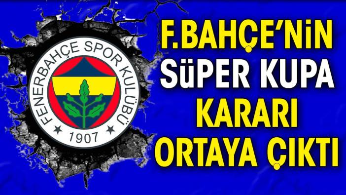 Fenerbahçe'nin Süper Kupa kararı ortaya çıktı