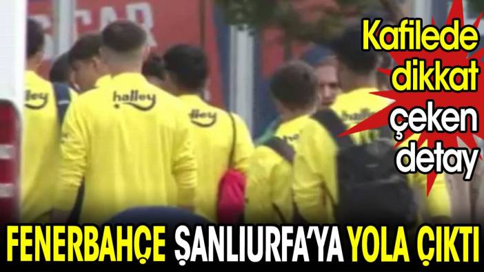 Fenerbahçe Şanlıurfa'ya doğru yola çıktı. Kafilede dikkat çeken detay