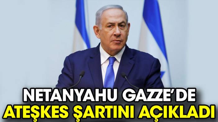 Netanyahu Gazze’de ateşkes şartını açıkladı