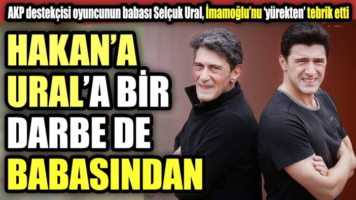 AKP destekçisi oyuncunun babası Selçuk Ural, İmamoğlu’nu ‘yürekten’ tebrik etti. Hakan Ural'a bir darbe de babasından