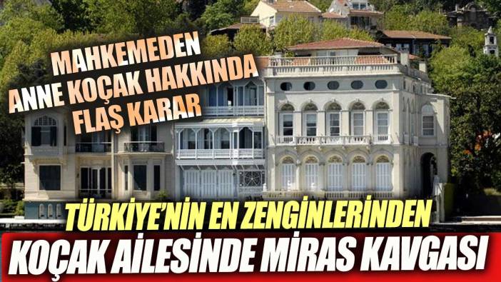 Türkiye'nin en zengin ailelerinden Koçak Ailesi'nde miras kavgası. Mahkemeden flaş karar