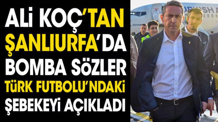 Ali Koç'dan Şanlıurfa'da bomba sözler. Türk futbolundaki şebekeyi açıkladı