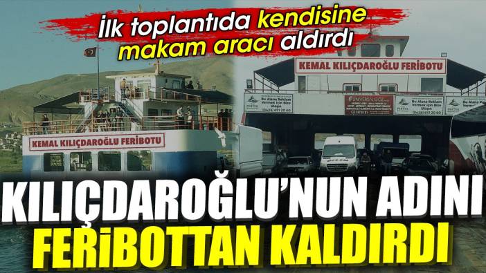 Kılıçdaroğlu'nun adını feribottan kaldırdı. İlk toplantıda kendisine makam aracı aldırdı
