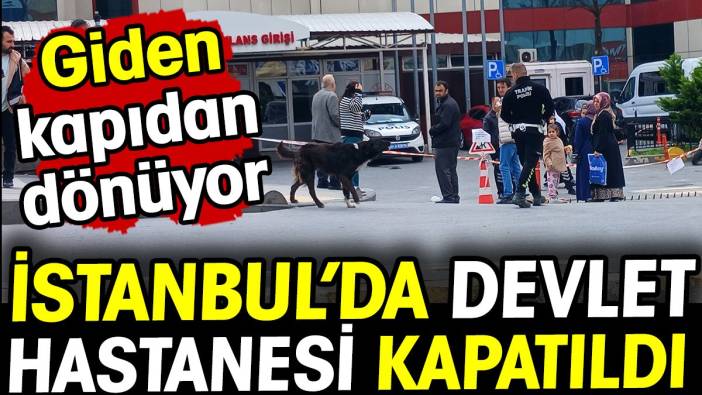 İstanbul'da devlet hastanesi kapatıldı! Giden kapıdan dönüyor