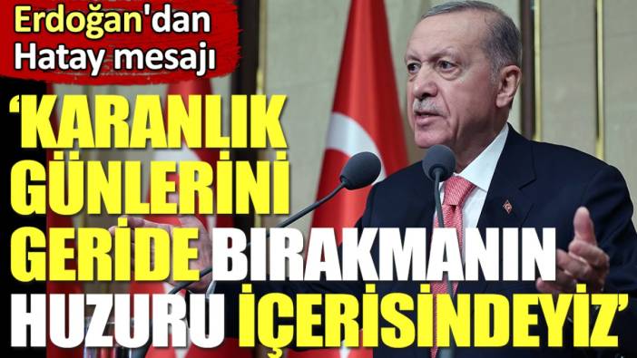 Erdoğan'dan Hatay mesajı. "Karanlık günlerini geride bırakmanın huzuru içerisindeyiz"