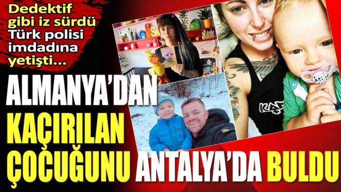 Dedektif gibi iz sürdü, İmdadına Türk polisi yetişti. Almanya'dan kaçırılan çocuğunu Antalya'da buldu