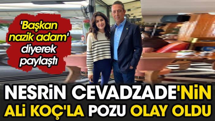 'Başkan nazik adam' diyerek paylaştı. Nesrin Cavadzade'nin Ali Koç'la pozu olay oldu