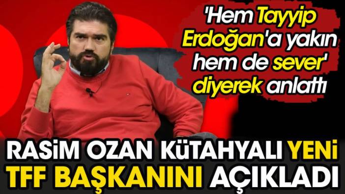 'Hem Tayyip Erdoğan'a yakın hem de sever' diyerek anlattı. Rasim Ozan Kütahyalı yeni TFF Başkanı'nı açıkladı