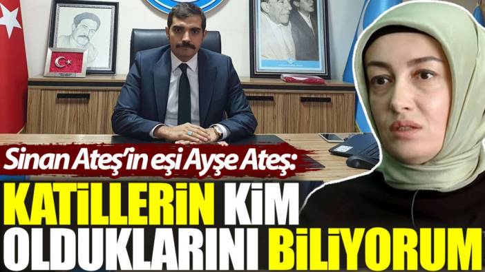 Sinan Ateş'in eşi Ayşe Ateş: Katillerin kim olduklarını biliyorum