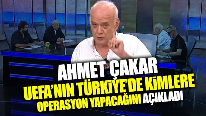 Ahmet Çakar UEFA’nın Türkiye’de kimlere operasyon yapacağını açıkladı