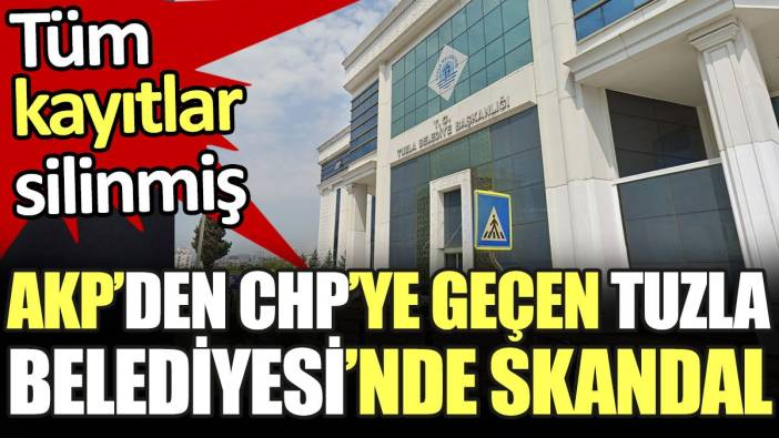 AKP'den CHP'ye geçen Tuzla Belediyesi'nde skandal. Tüm kayıtlar silinmiş