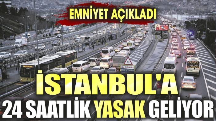 Emniyet açıkladı. İstanbul'a 24 saatlik yasak geliyor