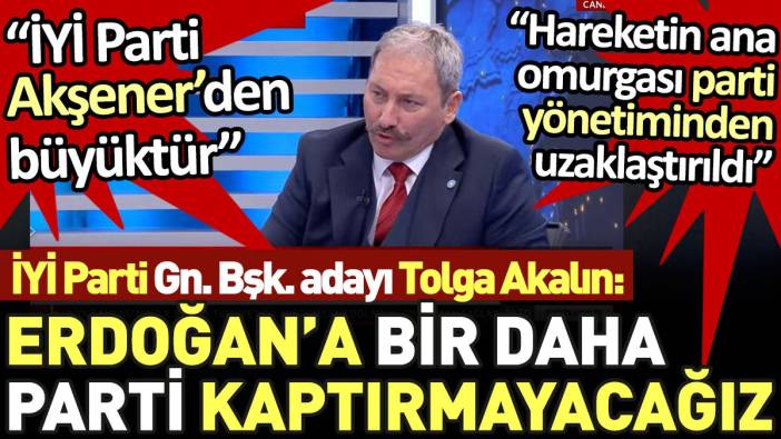 İYİ Parti Genel Başkan adayı Tolga Akalın 'Erdoğan'a bir daha parti kaptırmayacağız' 'İYİ Parti Akşener'den büyüktür'