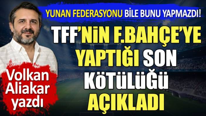 TFF'nin Fenerbahçe'ye yaptığı son kötülüğü açıkladı. Yunan federasyonu bile bunu yapmazdı. Volkan Aliakar yazdı