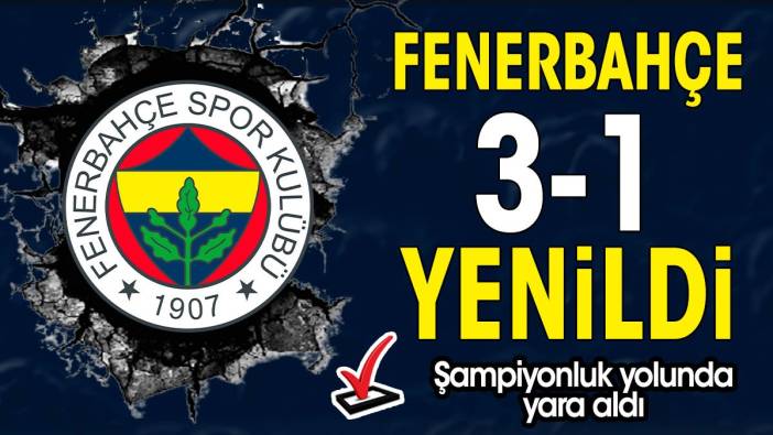 Fenerbahçe 3-1 yenildi şampiyonluk yolunda yara aldı
