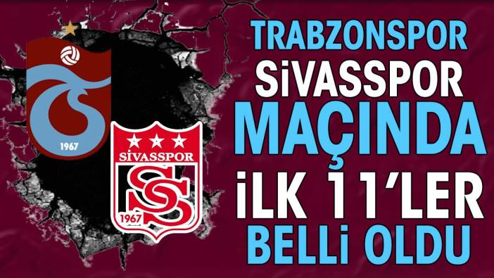 Trabzonspor Sivasspor maçında ilk 11'ler belli oldu