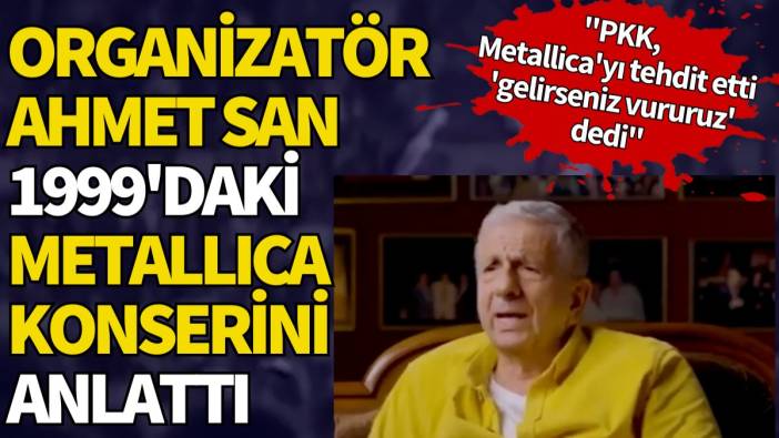 Organizatör Ahmet San 1999'daki Metallica konserini anlattı: "PKK Metallica'yı tehdit etti 'gelirseniz vururuz' dedi"