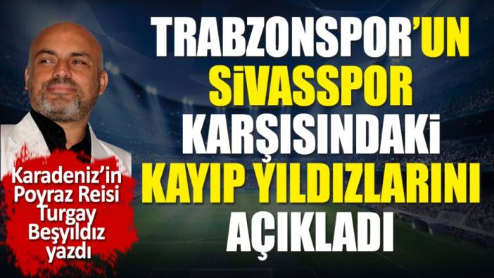 Trabzonspor'un Sivasspor karşısındaki kayıp yıldızlarını açıkladı. Turgay Beşyıldız yazdı