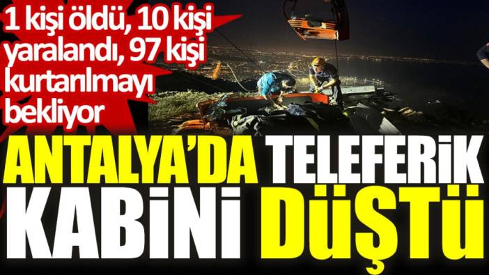 Antalya'da teleferik kabini düştü: 1 kişi öldü, 10 kişi yaralandı, 97 kişi kurtarılmayı bekliyor